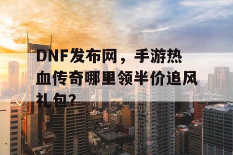 DNF发布网，手游热血传奇哪里领半价追风礼包？