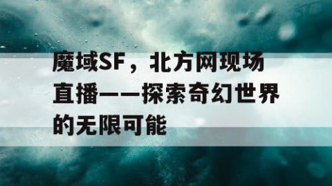 魔域SF，北方网现场直播——探索奇幻世界的无限可能