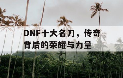 DNF十大名刀，传奇背后的荣耀与力量