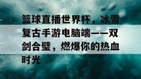 篮球直播世界杯,冰雪复古手游电脑端——双剑合璧,燃爆你的热血时光