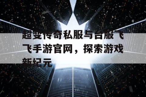 超变传奇私服与台服飞飞手游官网,探索游戏新纪元