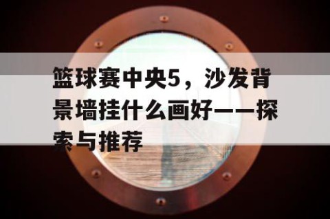 篮球赛中央5，沙发背景墙挂什么画好——探索与推荐