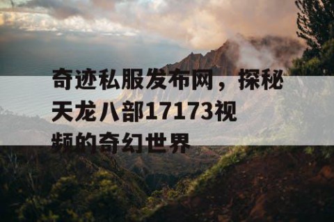 奇迹私服发布网，探秘天龙八部17173视频的奇幻世界