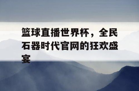 篮球直播世界杯，全民石器时代官网的狂欢盛宴