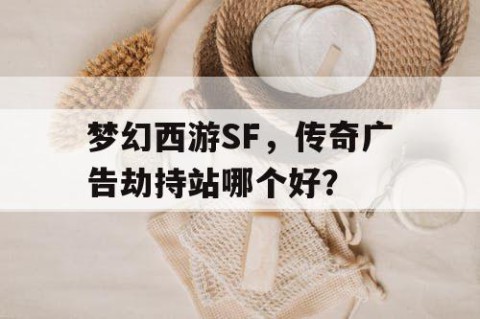 梦幻西游SF，传奇广告劫持站哪个好？