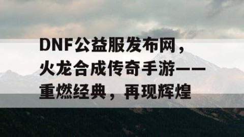 DNF公益服发布网，火龙合成传奇手游——重燃经典，再现辉煌