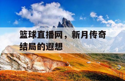 篮球直播网，新月传奇结局的遐想
