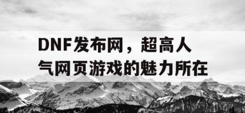 DNF发布网，超高人气网页游戏的魅力所在