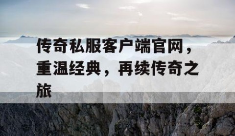 传奇私服客户端官网，重温经典，再续传奇之旅