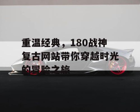 重温经典，180战神复古网站带你穿越时光的冒险之旅