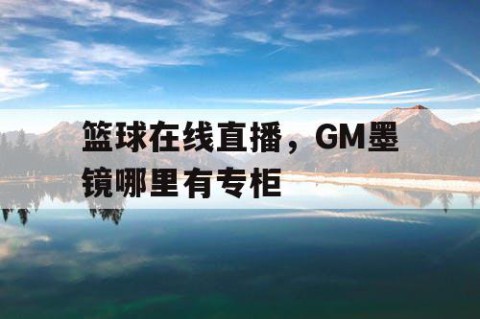篮球在线直播,GM墨镜哪里有专柜