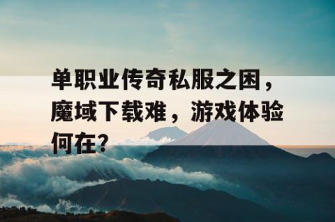 单职业传奇私服之困，魔域下载难，游戏体验何在？