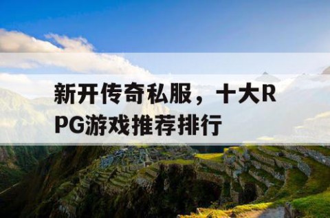 新开传奇私服，十大RPG游戏推荐排行