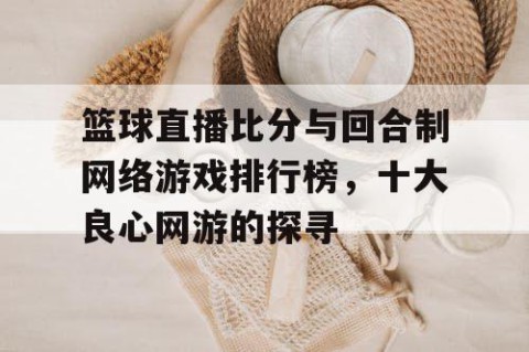 篮球直播比分与回合制网络游戏排行榜，十大良心网游的探寻