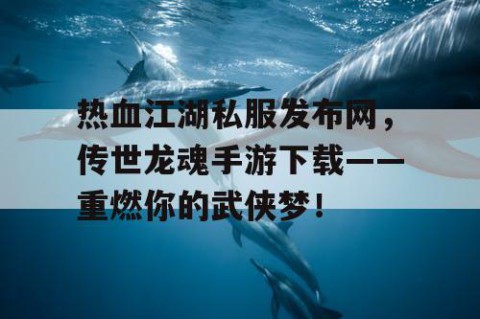热血江湖私服发布网，传世龙魂手游下载——重燃你的武侠梦！