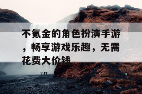 不氪金的角色扮演手游，畅享游戏乐趣，无需花费大价钱