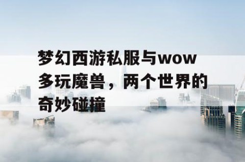梦幻西游私服与wow多玩魔兽，两个世界的奇妙碰撞