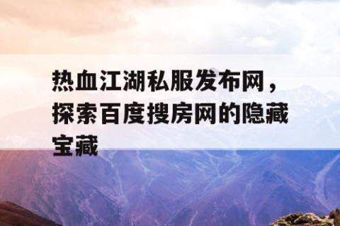 热血江湖私服发布网，探索百度搜房网的隐藏宝藏