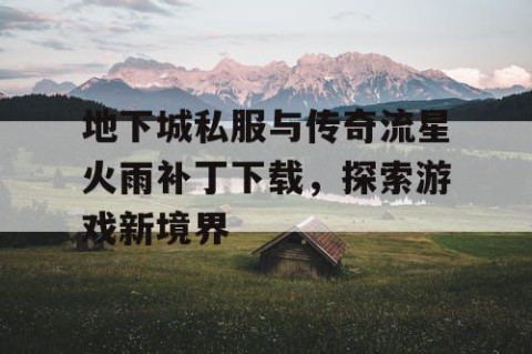 地下城私服与传奇流星火雨补丁下载，探索游戏新境界