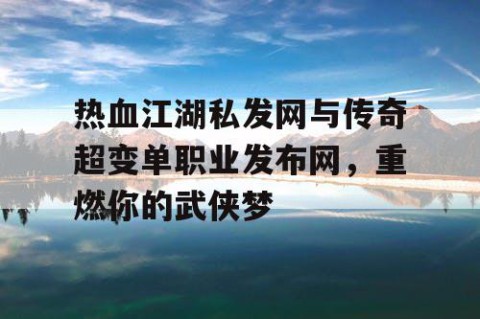热血江湖私发网与传奇超变单职业发布网，重燃你的武侠梦