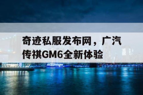 奇迹私服发布网，广汽传祺GM6全新体验