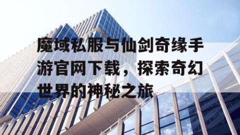 魔域私服与仙剑奇缘手游官网下载，探索奇幻世界的神秘之旅