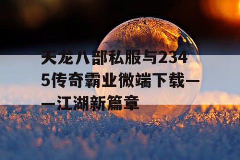 天龙八部私服与2345传奇霸业微端下载——江湖新篇章