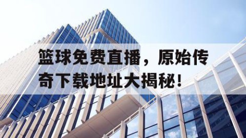 篮球免费直播，原始传奇下载地址大揭秘！