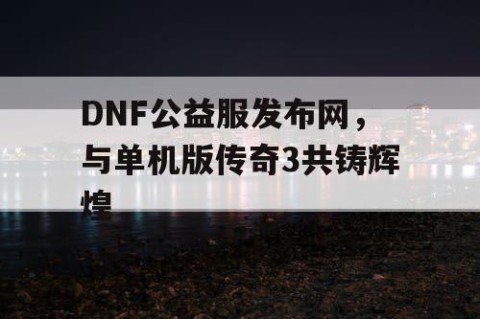 DNF公益服发布网，与单机版传奇3共铸辉煌