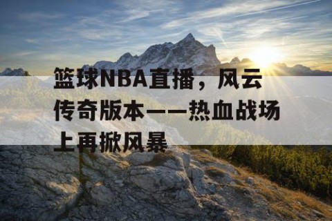 篮球NBA直播，风云传奇版本——热血战场上再掀风暴