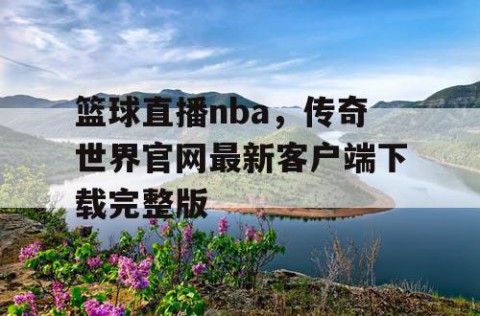篮球直播nba，传奇世界官网最新客户端下载完整版