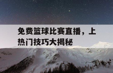 免费篮球比赛直播，上热门技巧大揭秘