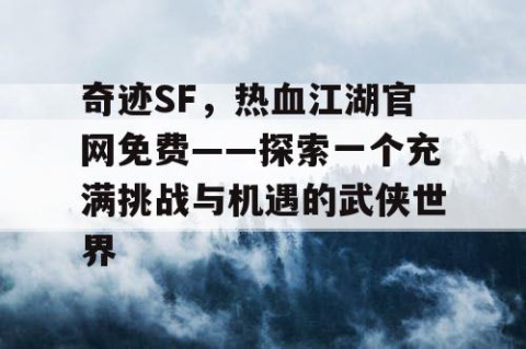 奇迹SF，热血江湖官网免费——探索一个充满挑战与机遇的武侠世界