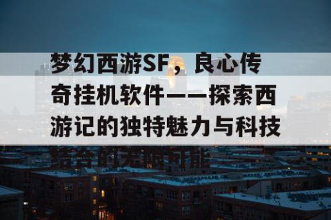 梦幻西游SF，良心传奇挂机软件——探索西游记的独特魅力与科技结合的无限可能