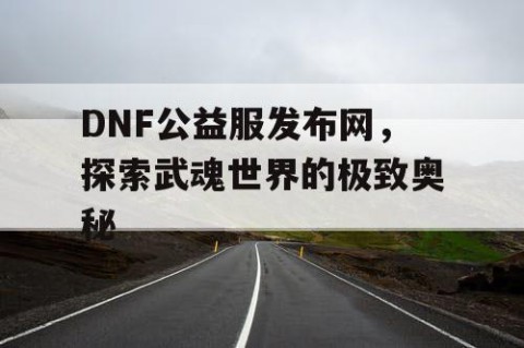 DNF公益服发布网，探索武魂世界的极致奥秘