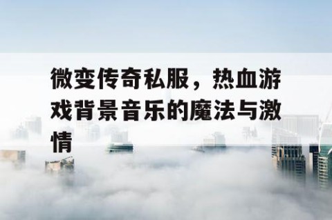 微变传奇私服，热血游戏背景音乐的魔法与激情