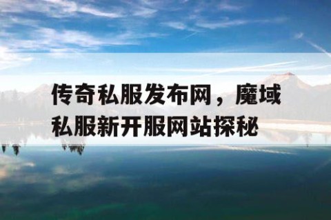 传奇私服发布网,魔域私服新开服网站探秘