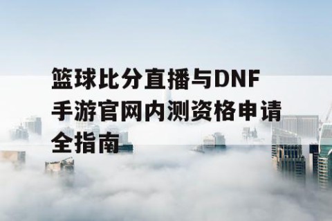 篮球比分直播与DNF手游官网内测资格申请全指南