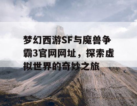 梦幻西游SF与魔兽争霸3官网网址，探索虚拟世界的奇妙之旅