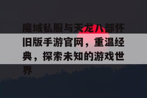魔域私服与天龙八部怀旧版手游官网，重温经典，探索未知的游戏世界