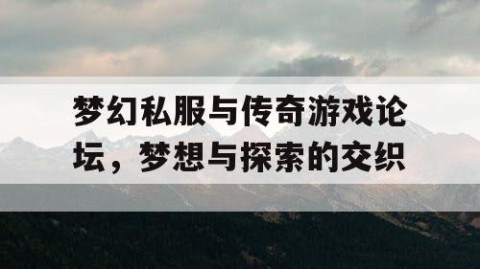 梦幻私服与传奇游戏论坛，梦想与探索的交织