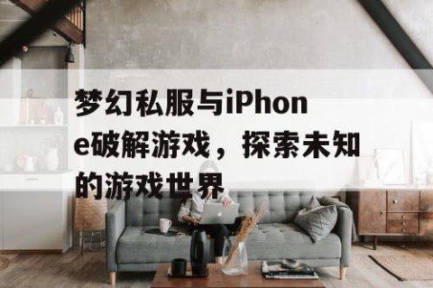 梦幻私服与iPhone破解游戏，探索未知的游戏世界