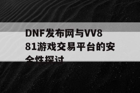 DNF发布网与VV881游戏交易平台的安全性探讨