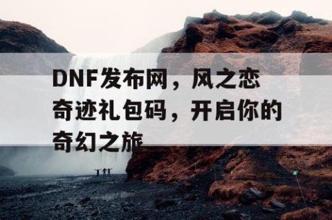 DNF发布网，风之恋奇迹礼包码，开启你的奇幻之旅