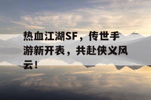 热血江湖SF，传世手游新开表，共赴侠义风云！