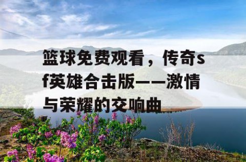 篮球免费观看，传奇sf英雄合击版——激情与荣耀的交响曲