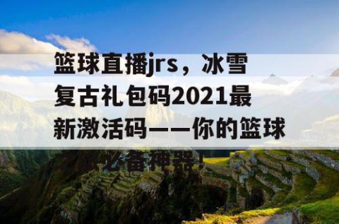 篮球直播jrs，冰雪复古礼包码2021最新激活码——你的篮球之旅必备神器！