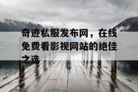 奇迹私服发布网，在线免费看影视网站的绝佳之选