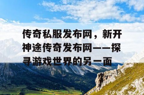 传奇私服发布网,新开神途传奇发布网——探寻游戏世界的另一面