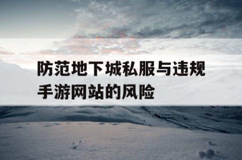防范地下城私服与违规手游网站的风险